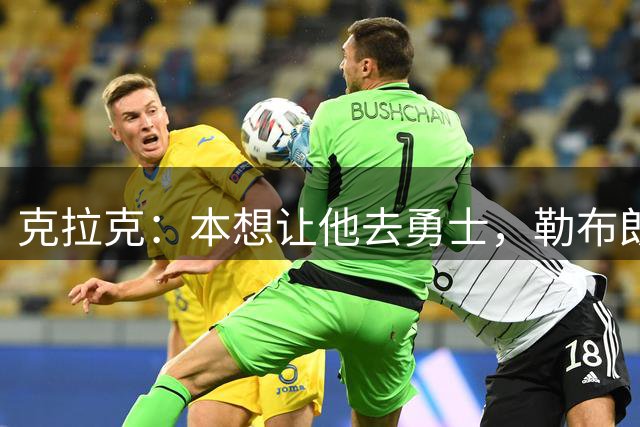 克拉克：本想让他去勇士，勒布朗加盟76人